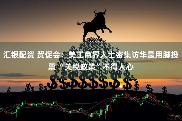 汇银配资 贸促会：美工商界人士密集访华是用脚投票 “关税政策”不得人心