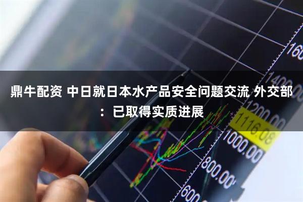 鼎牛配资 中日就日本水产品安全问题交流 外交部：已取得实质进展