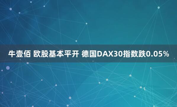 牛壹佰 欧股基本平开 德国DAX30指数跌0.05%