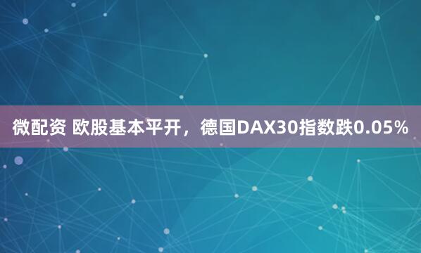 微配资 欧股基本平开，德国DAX30指数跌0.05%