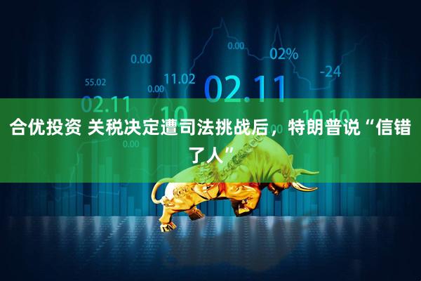 合优投资 关税决定遭司法挑战后，特朗普说“信错了人”