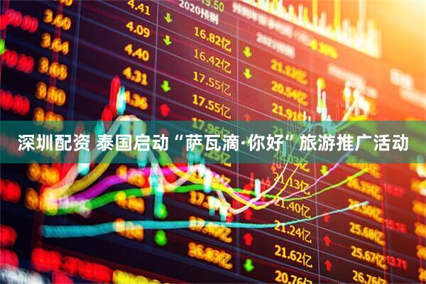 深圳配资 泰国启动“萨瓦滴·你好”旅游推广活动