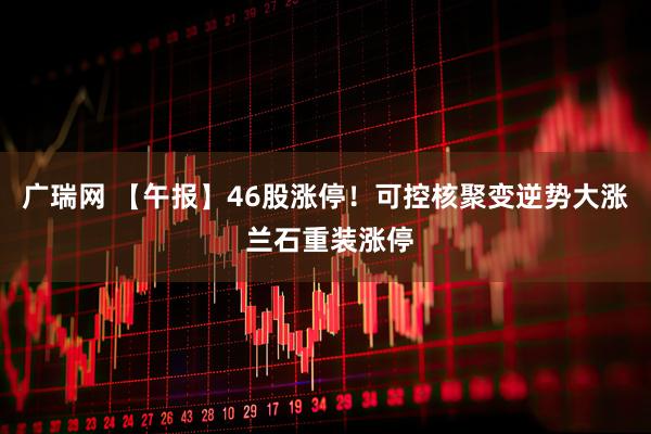 广瑞网 【午报】46股涨停！可控核聚变逆势大涨 兰石重装涨停