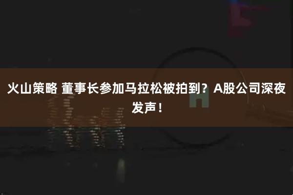 火山策略 董事长参加马拉松被拍到？A股公司深夜发声！
