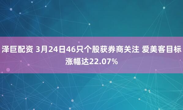 泽巨配资 3月24日46只个股获券商关注 爱美客目标涨幅达22.07%