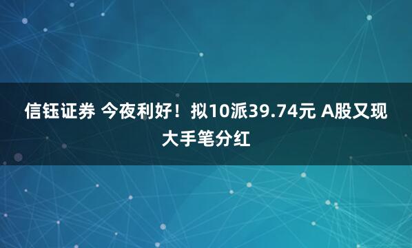 信钰证券 今夜利好！拟10派39.74元 A股又现大手笔分红