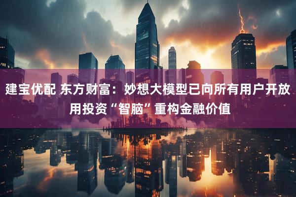建宝优配 东方财富：妙想大模型已向所有用户开放 用投资“智脑”重构金融价值