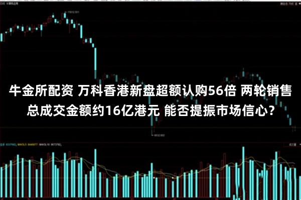 牛金所配资 万科香港新盘超额认购56倍 两轮销售总成交金额约16亿港元 能否提振市场信心？