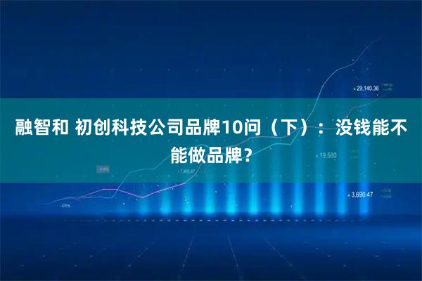 融智和 初创科技公司品牌10问（下）：没钱能不能做品牌？