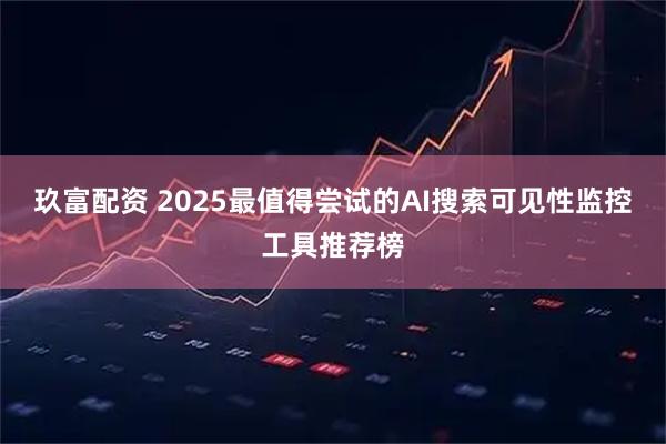 玖富配资 2025最值得尝试的AI搜索可见性监控工具推荐榜