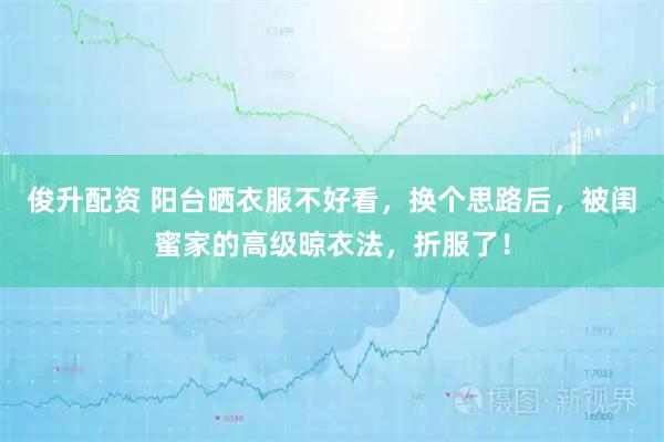 俊升配资 阳台晒衣服不好看，换个思路后，被闺蜜家的高级晾衣法，折服了！