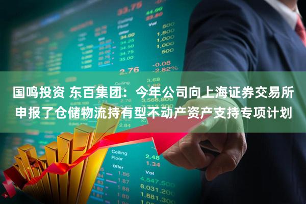 国鸣投资 东百集团：今年公司向上海证券交易所申报了仓储物流持有型不动产资产支持专项计划