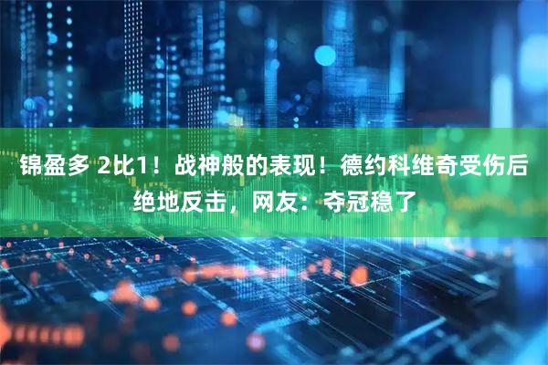 锦盈多 2比1！战神般的表现！德约科维奇受伤后绝地反击，网友：夺冠稳了