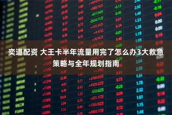 奕道配资 大王卡半年流量用完了怎么办3大救急策略与全年规划指南