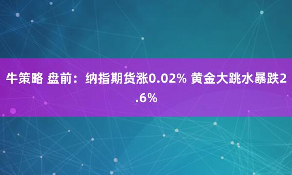 牛策略 盘前:纳指期货涨0.02% 黄金大跳水暴跌2.6%