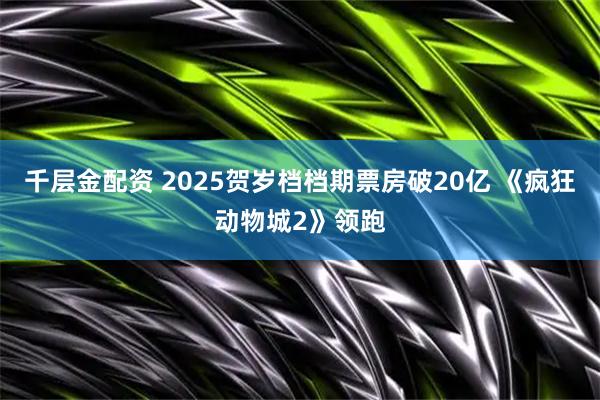 千层金配资 2025贺岁档档期票房破20亿 《疯狂动物城2》领跑