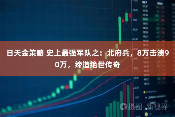 日天金策略 史上最强军队之:北府兵,8万击溃90万,缔造绝世传奇