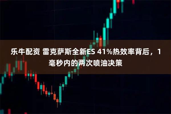 乐牛配资 雷克萨斯全新ES 41%热效率背后,1毫秒内的两次喷油决策