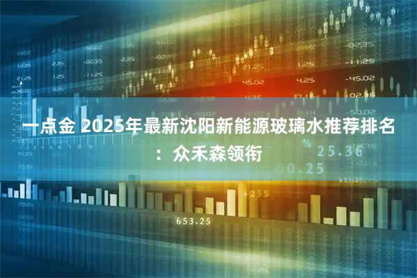 一点金 2025年最新沈阳新能源玻璃水推荐排名:众禾森领衔