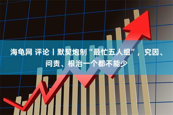 海龟网 评论丨默契炮制“最忙五人组”,究因、问责、根治一个都不能少