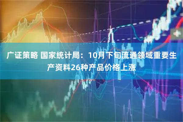 广证策略 国家统计局：10月下旬流通领域重要生产资料26种产品价格上涨