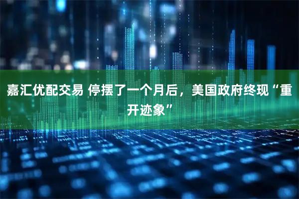 嘉汇优配交易 停摆了一个月后,美国政府终现“重开迹象”