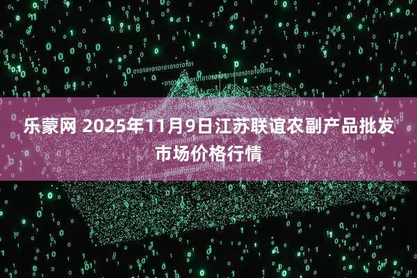 乐蒙网 2025年11月9日江苏联谊农副产品批发市场价格行情
