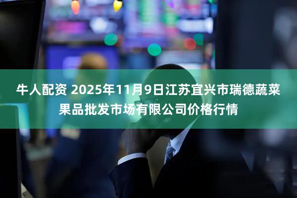 牛人配资 2025年11月9日江苏宜兴市瑞德蔬菜果品批发市场有限公司价格行情