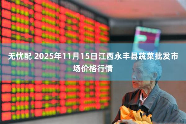 无忧配 2025年11月15日江西永丰县蔬菜批发市场价格行情