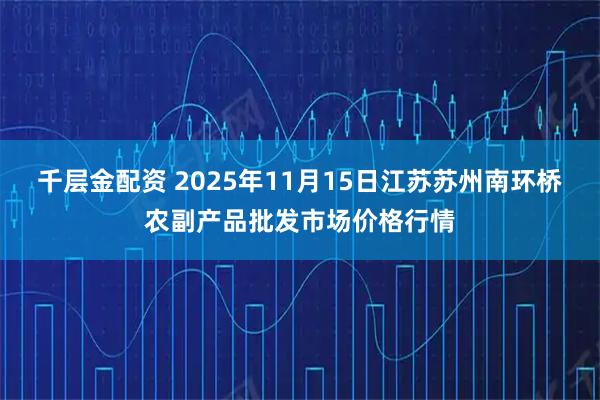 千层金配资 2025年11月15日江苏苏州南环桥农副产品批发市场价格行情