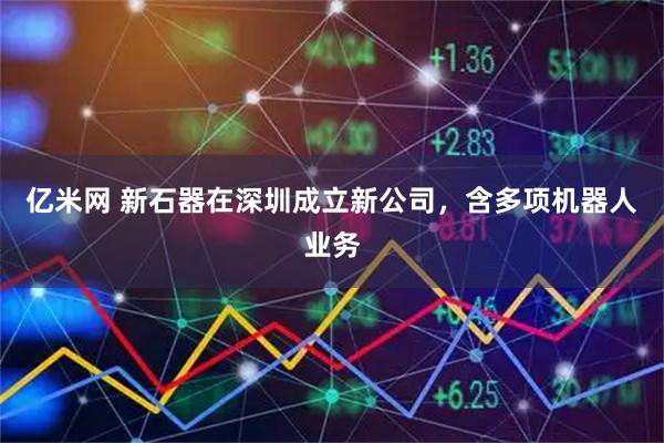 亿米网 新石器在深圳成立新公司，含多项机器人业务