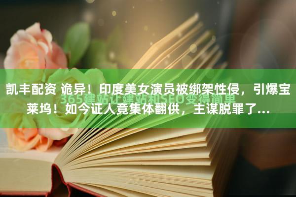 凯丰配资 诡异!印度美女演员被绑架性侵,引爆宝莱坞!如今证人竟集体翻供,主谋脱罪了...