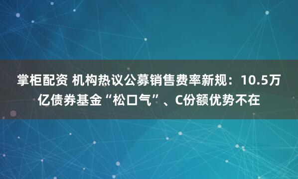 掌柜配资 机构热议公募销售费率新规：10.5万亿债券基金“松口气”、C份额优势不在