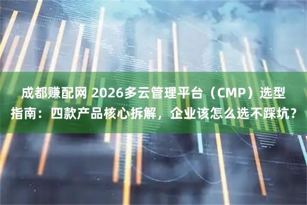 成都赚配网 2026多云管理平台（CMP）选型指南：四款产品核心拆解，企业该怎么选不踩坑？