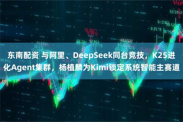 东南配资 与阿里、DeepSeek同台竞技，K25进化Agent集群，杨植麟为Kimi锁定系统智能主赛道