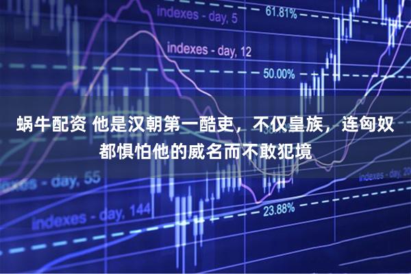蜗牛配资 他是汉朝第一酷吏，不仅皇族，连匈奴都惧怕他的威名而不敢犯境
