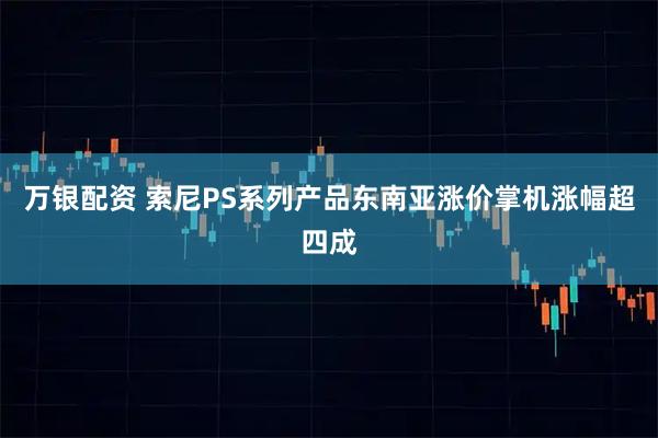 万银配资 索尼PS系列产品东南亚涨价掌机涨幅超四成