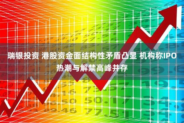 瑞银投资 港股资金面结构性矛盾凸显 机构称IPO热潮与解禁高峰并存