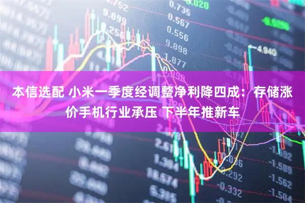 本信选配 小米一季度经调整净利降四成:存储涨价手机行业承压 下半年推新车