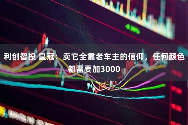 利创智投 皇冠：卖它全靠老车主的信仰，任何颜色都需要加3000