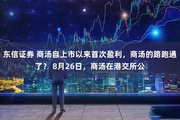 东信证券 商汤自上市以来首次盈利，商汤的路跑通了？ 8月26日，商汤在港交所公