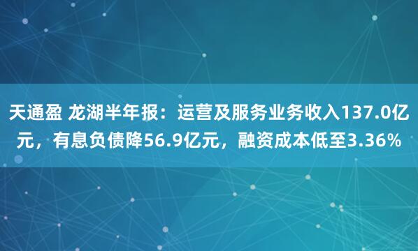 天通盈 龙湖半年报：运营及服务业务收入137.0亿元，有息负债降56.9亿元，融资成本低至3.36%